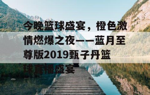 今晚篮球盛宴，橙色激情燃爆之夜——蓝月至尊版2019甄子丹篮球直播盛宴