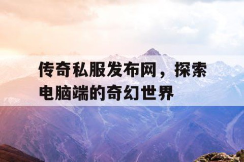 传奇私服发布网,探索电脑端的奇幻世界