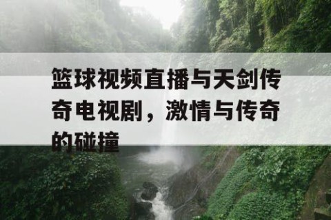 篮球视频直播与天剑传奇电视剧，激情与传奇的碰撞