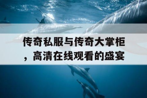 传奇私服与传奇大掌柜，高清在线观看的盛宴