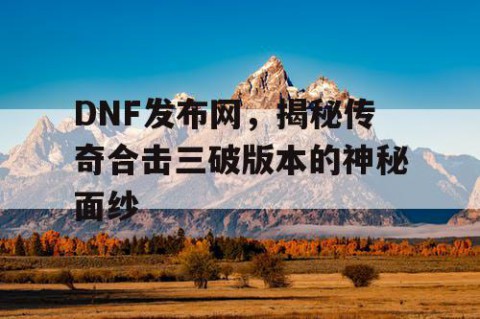 DNF发布网，揭秘传奇合击三破版本的神秘面纱