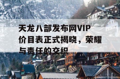 天龙八部发布网VIP价目表正式揭晓，荣耀与责任的交织
