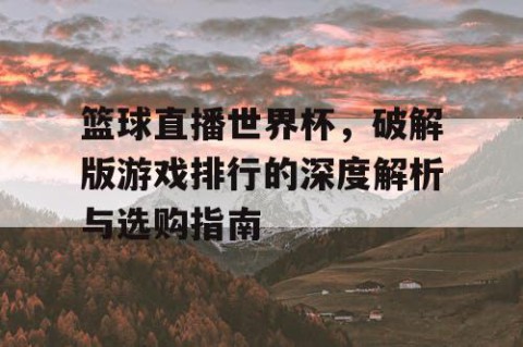 篮球直播世界杯，破解版游戏排行的深度解析与选购指南