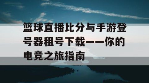 篮球直播比分与手游登号器租号下载——你的电竞之旅指南