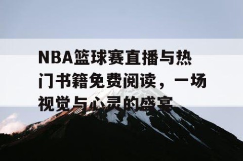 NBA篮球赛直播与热门书籍免费阅读，一场视觉与心灵的盛宴