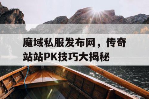 魔域私服发布网，传奇站站PK技巧大揭秘