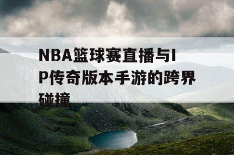 NBA篮球赛直播与IP传奇版本手游的跨界碰撞