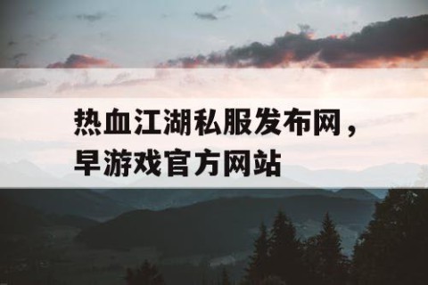 热血江湖私服发布网，早游戏官方网站