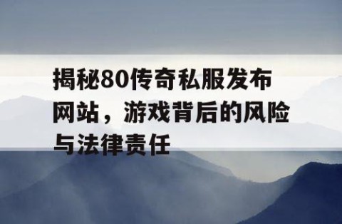 揭秘80传奇私服发布网站，游戏背后的风险与法律责任