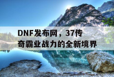 DNF发布网，37传奇霸业战力的全新境界