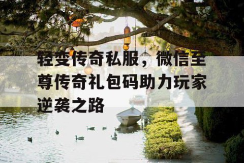 轻变传奇私服，微信至尊传奇礼包码助力玩家逆袭之路