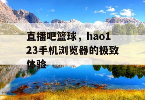 直播吧篮球，hao123手机浏览器的极致体验