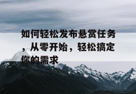 如何轻松发布悬赏任务，从零开始，轻松搞定你的需求