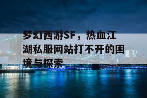 梦幻西游SF，热血江湖私服网站打不开的困境与探索