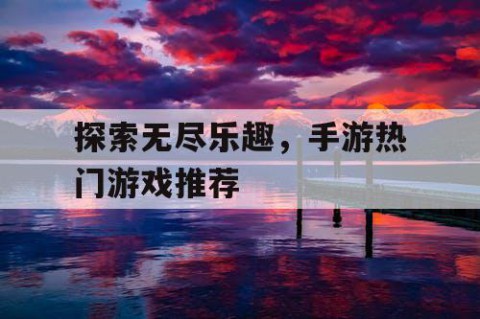 探索无尽乐趣，手游热门游戏推荐