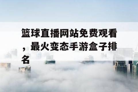 篮球直播网站免费观看，最火变态手游盒子排名