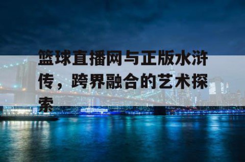 篮球直播网与正版水浒传，跨界融合的艺术探索