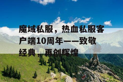 魔域私服，热血私服客户端10周年——致敬经典，再创辉煌
