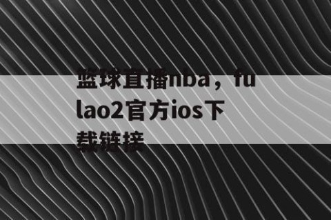 篮球直播nba,fulao2官方ios下载链接