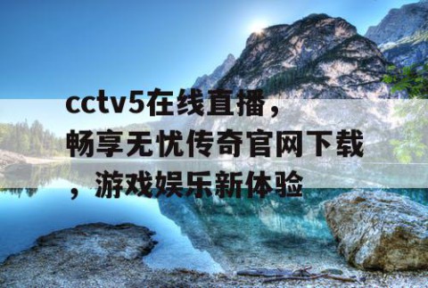 cctv5在线直播，畅享无忧传奇官网下载，游戏娱乐新体验