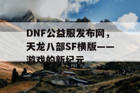 DNF公益服发布网，天龙八部SF横版——游戏的新纪元