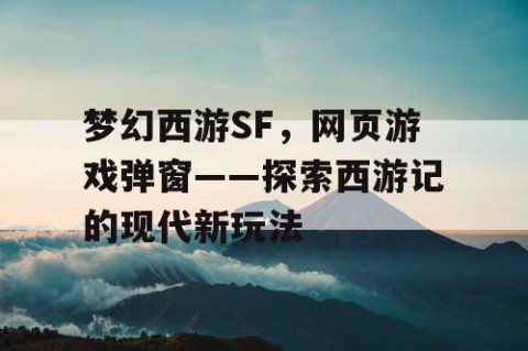 梦幻西游SF，网页游戏弹窗——探索西游记的现代新玩法