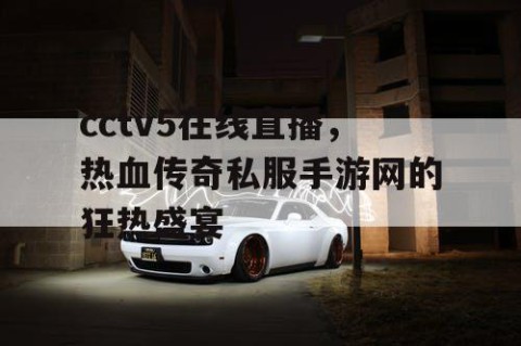 cctv5在线直播，热血传奇私服手游网的狂热盛宴