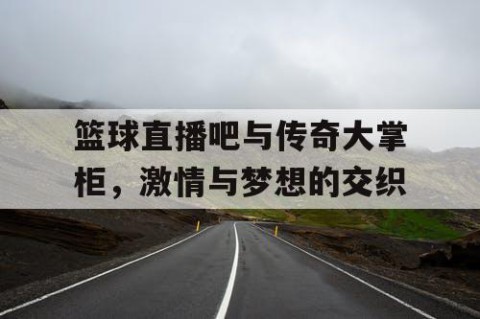 篮球直播吧与传奇大掌柜，激情与梦想的交织