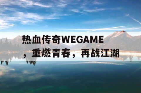 热血传奇WEGAME，重燃青春，再战江湖