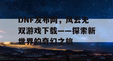 DNF发布网，风云无双游戏下载——探索新世界的奇幻之旅