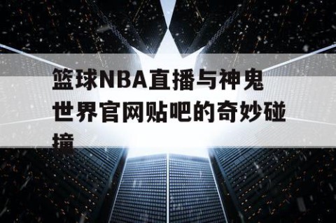篮球NBA直播与神鬼世界官网贴吧的奇妙碰撞