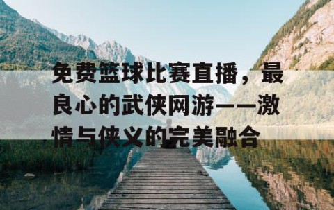 免费篮球比赛直播，最良心的武侠网游——激情与侠义的完美融合