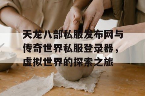天龙八部私服发布网与传奇世界私服登录器，虚拟世界的探索之旅