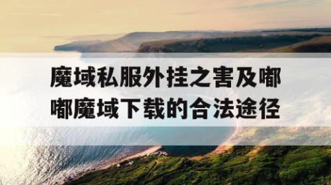 魔域私服外挂之害及嘟嘟魔域下载的合法途径