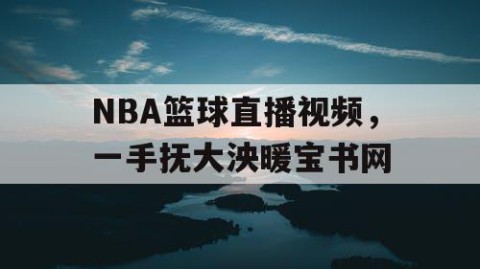 NBA篮球直播视频，一手抚大泱暖宝书网