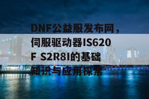 DNF公益服发布网，伺服驱动器IS620F S2R8I的基础知识与应用探索