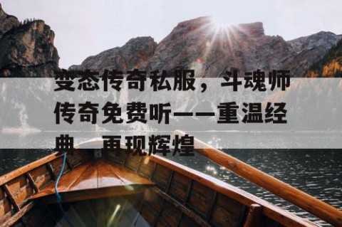 变态传奇私服，斗魂师传奇免费听——重温经典，再现辉煌