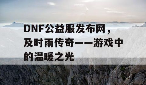 DNF公益服发布网，及时雨传奇——游戏中的温暖之光