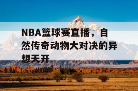 NBA篮球赛直播，自然传奇动物大对决的异想天开