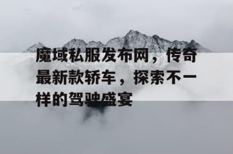魔域私服发布网，传奇最新款轿车，探索不一样的驾驶盛宴