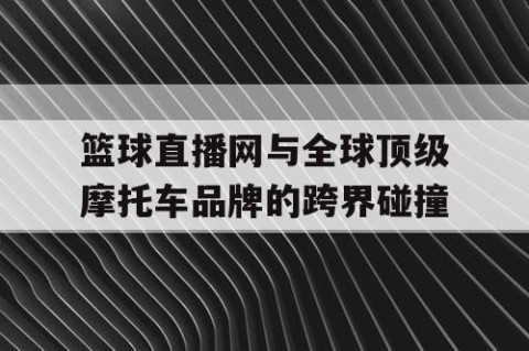 篮球直播网与全球顶级摩托车品牌的跨界碰撞
