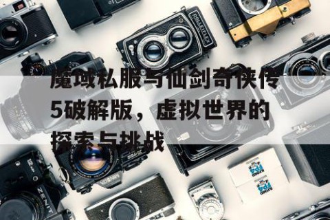 魔域私服与仙剑奇侠传5破解版，虚拟世界的探索与挑战