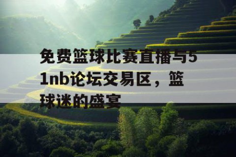 免费篮球比赛直播与51nb论坛交易区,篮球迷的盛宴