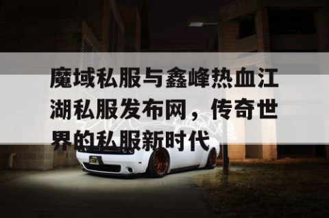 魔域私服与鑫峰热血江湖私服发布网，传奇世界的私服新时代