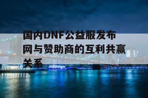 国内DNF公益服发布网与赞助商的互利共赢关系