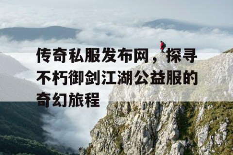 传奇私服发布网，探寻不朽御剑江湖公益服的奇幻旅程