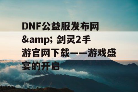 DNF公益服发布网 & 剑灵2手游官网下载——游戏盛宴的开启