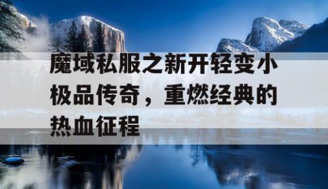 魔域私服之新开轻变小极品传奇，重燃经典的热血征程
