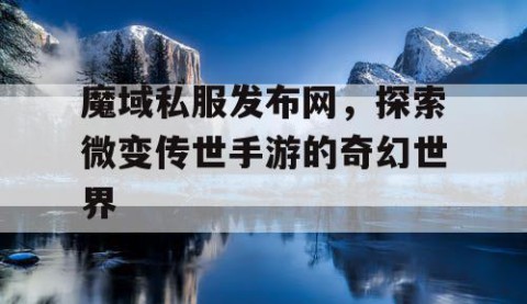 魔域私服发布网，探索微变传世手游的奇幻世界