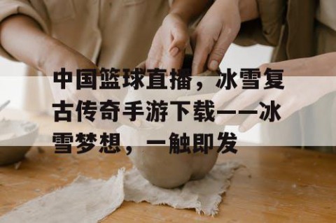 中国篮球直播，冰雪复古传奇手游下载——冰雪梦想，一触即发